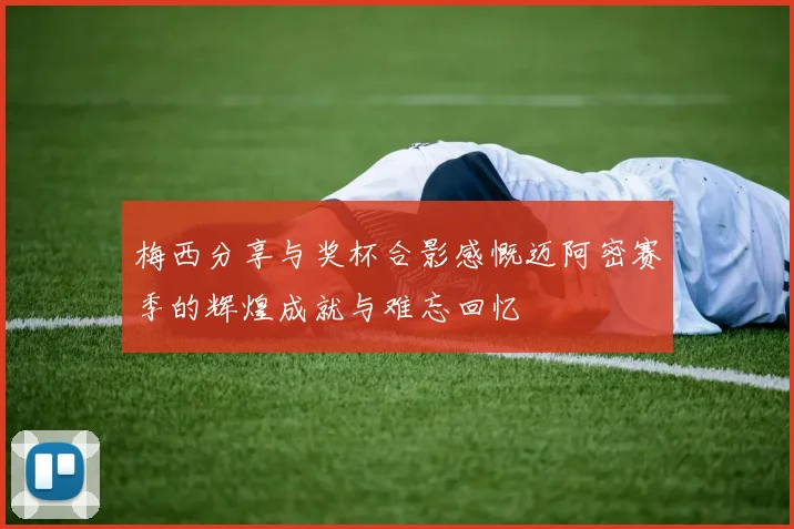 梅西分享与奖杯合影感慨迈阿密赛季的辉煌成就与难忘回忆