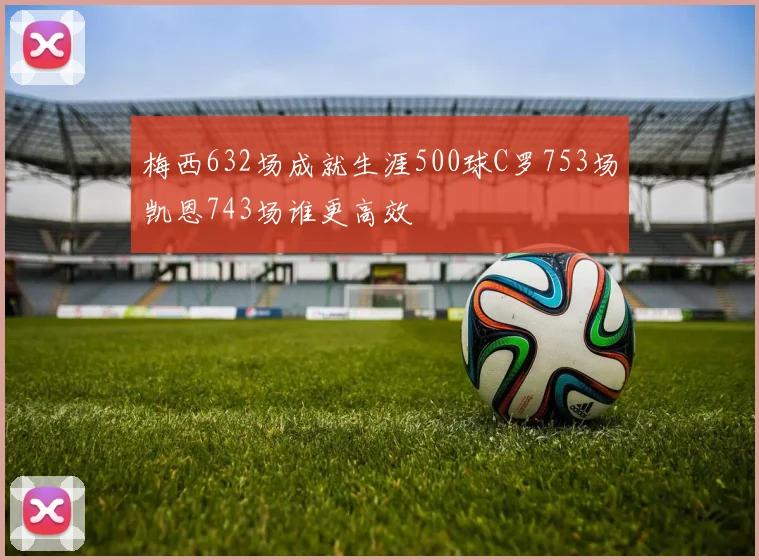 梅西632场成就生涯500球C罗753场凯恩743场谁更高效