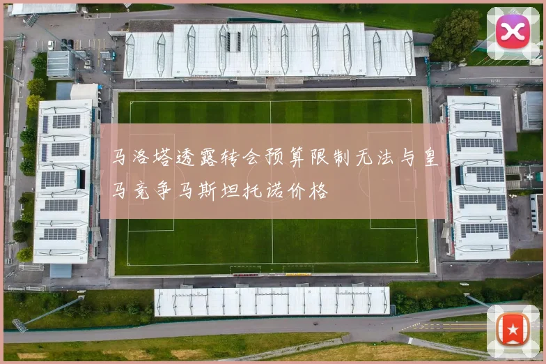 马洛塔透露转会预算限制无法与皇马竞争马斯坦托诺价格