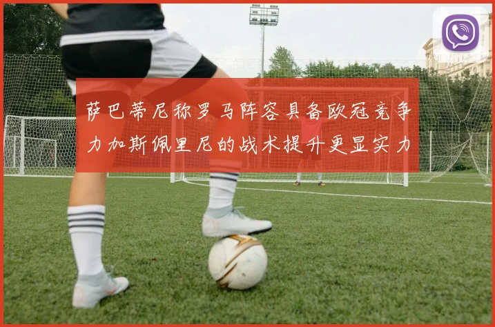 萨巴蒂尼称罗马阵容具备欧冠竞争力加斯佩里尼的战术提升更显实力