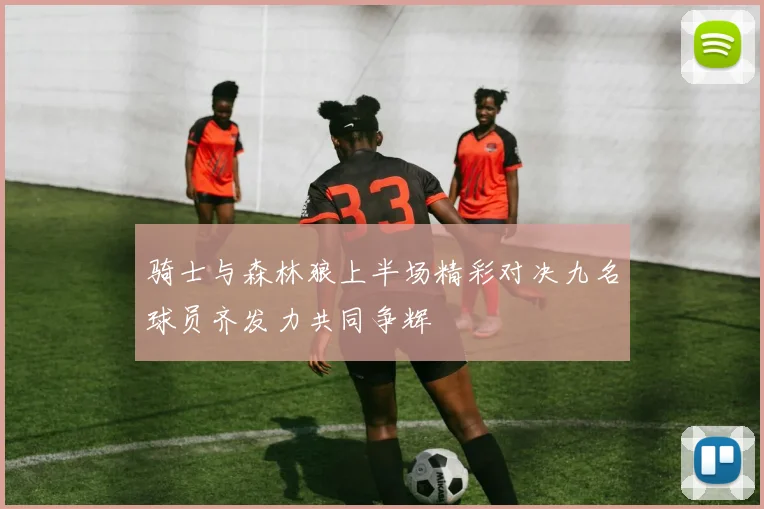 骑士与森林狼上半场精彩对决九名球员齐发力共同争辉