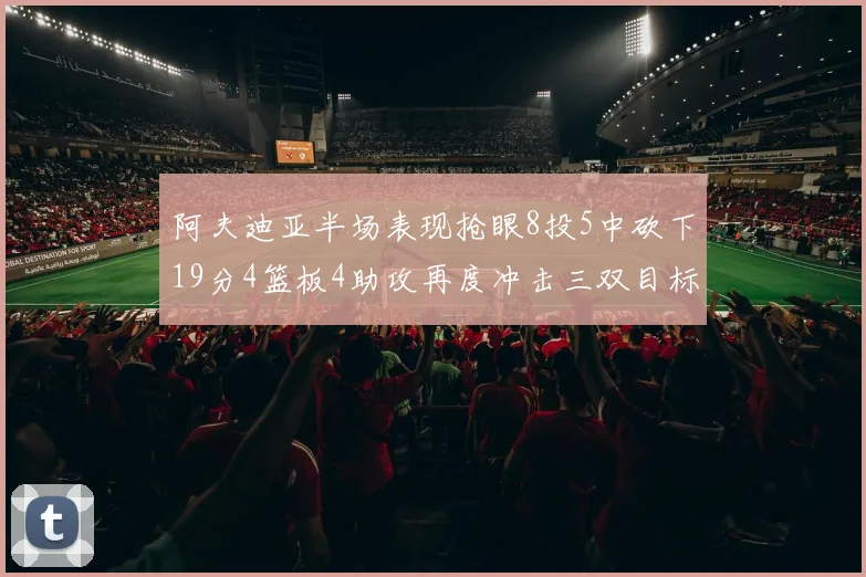 阿夫迪亚半场表现抢眼8投5中砍下19分4篮板4助攻再度冲击三双目标