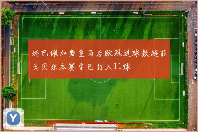 姆巴佩加盟皇马后欧冠进球数超菲戈贝尔本赛季已打入11球