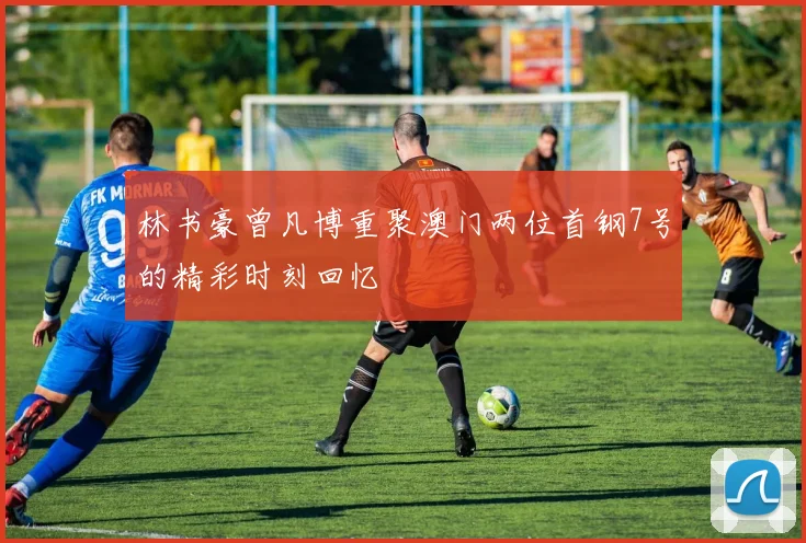 林书豪曾凡博重聚澳门两位首钢7号的精彩时刻回忆