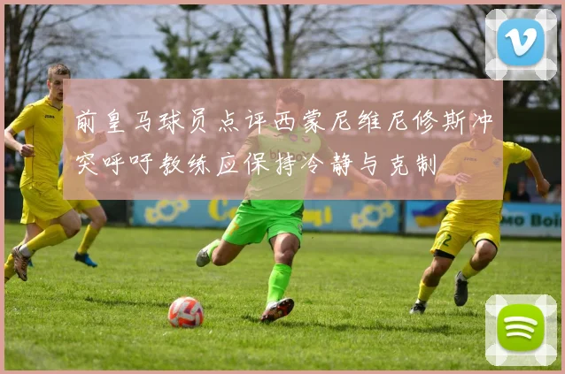 前皇马球员点评西蒙尼维尼修斯冲突呼吁教练应保持冷静与克制