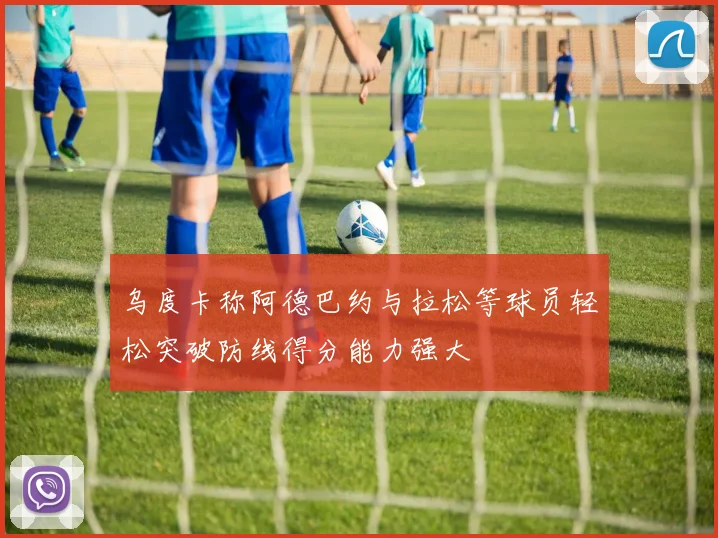乌度卡称阿德巴约与拉松等球员轻松突破防线得分能力强大