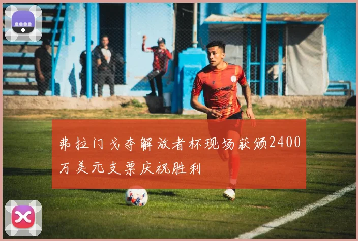 弗拉门戈夺解放者杯现场获颁2400万美元支票庆祝胜利