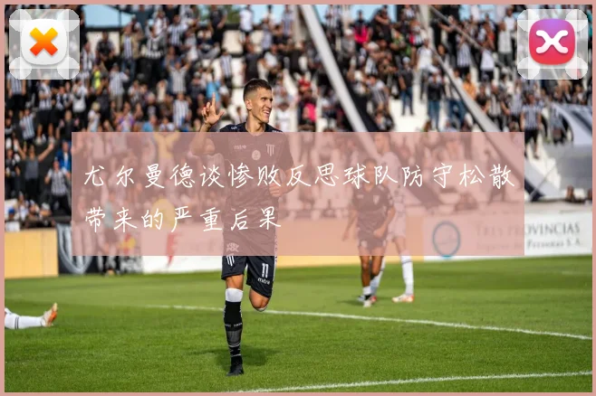 尤尔曼德谈惨败反思球队防守松散带来的严重后果