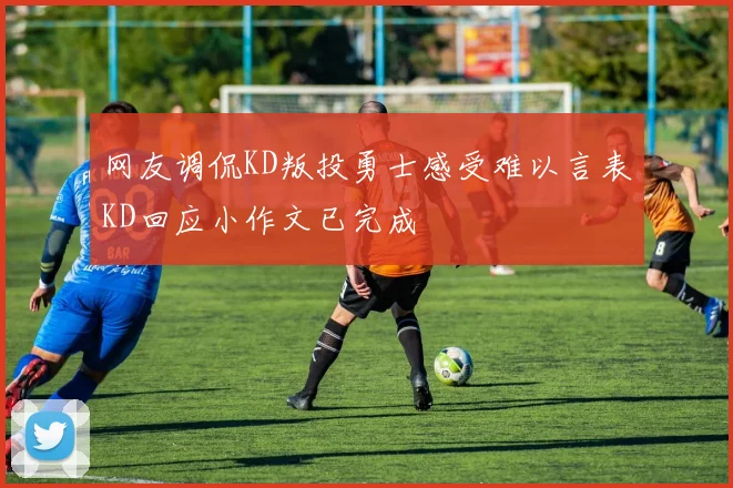 网友调侃KD叛投勇士感受难以言表KD回应小作文已完成