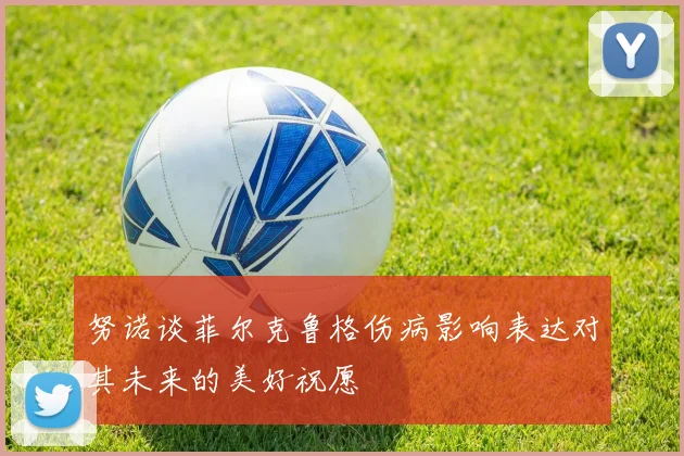 努诺谈菲尔克鲁格伤病影响表达对其未来的美好祝愿