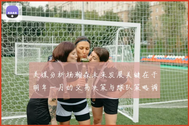 美媒分析杨瀚森未来发展关键在于明年一月的交易决策与球队策略调整