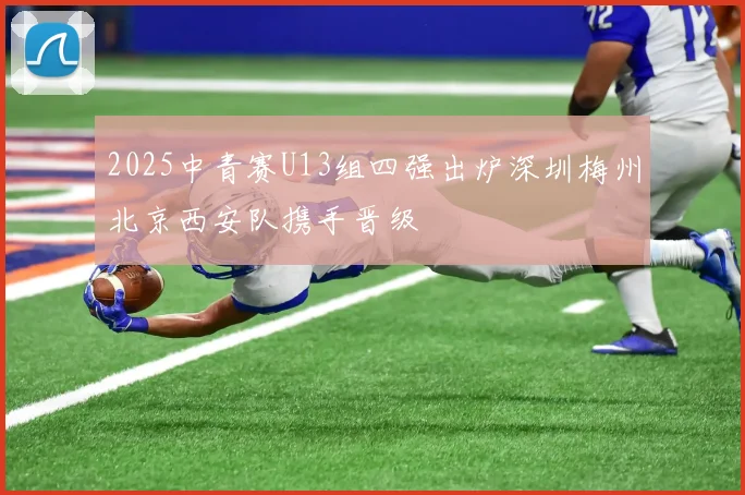 2025中青赛U13组四强出炉深圳梅州北京西安队携手晋级